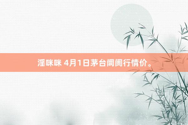 淫咪咪 4月1日茅台阛阓行情价。