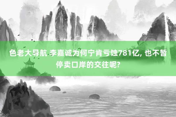 色老大导航 李嘉诚为何宁肯亏蚀781亿， 也不暂停卖口岸的交往呢?
