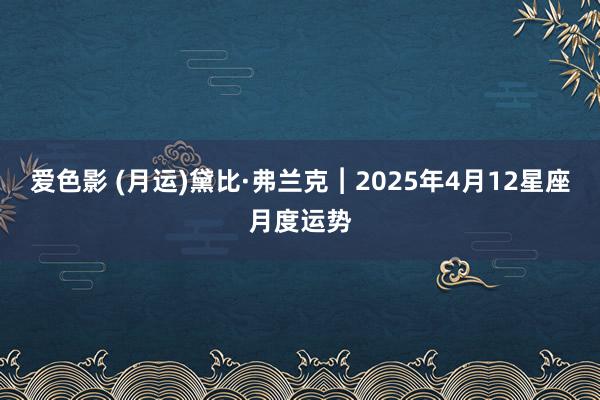 爱色影 (月运)黛比·弗兰克︱2025年4月12星座月度运势