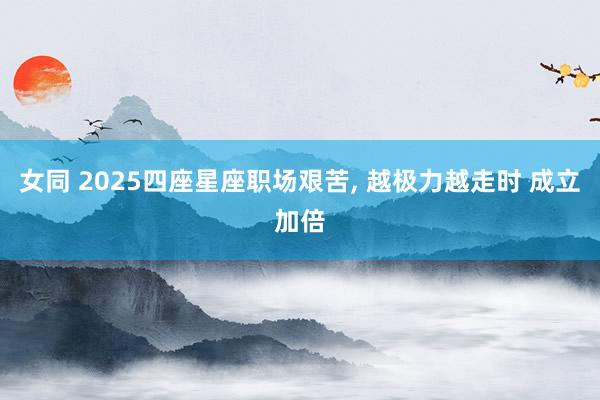 女同 2025四座星座职场艰苦， 越极力越走时 成立加倍