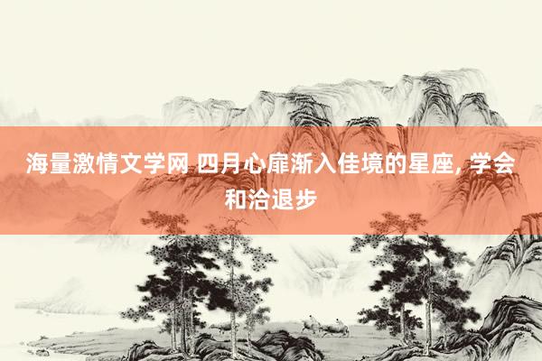 海量激情文学网 四月心扉渐入佳境的星座， 学会和洽退步