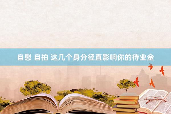 自慰 自拍 这几个身分径直影响你的待业金