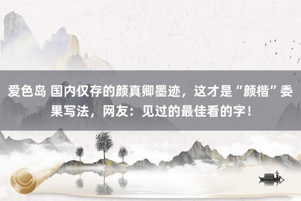 爱色岛 国内仅存的颜真卿墨迹，这才是“颜楷”委果写法，网友：见过的最佳看的字！