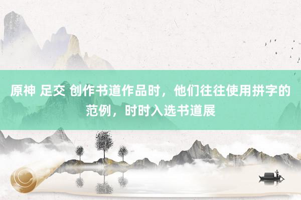 原神 足交 创作书道作品时，他们往往使用拼字的范例，时时入选书道展
