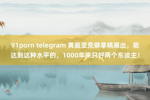 91porn telegram 黄庭坚荒僻草稿展出，能达到这种水平的，1000年来只好两个东谈主！