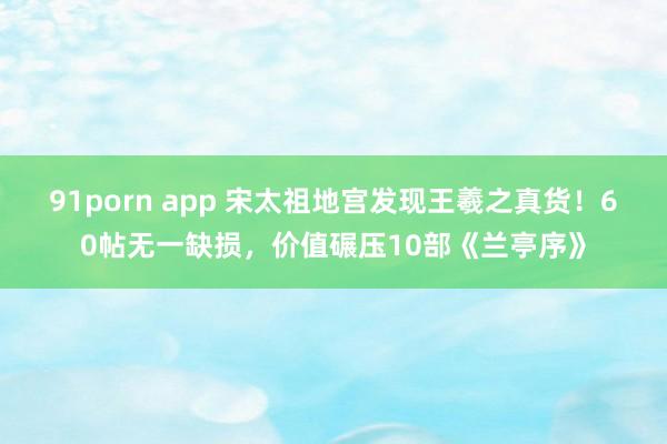 91porn app 宋太祖地宫发现王羲之真货！60帖无一缺损，价值碾压10部《兰亭序》