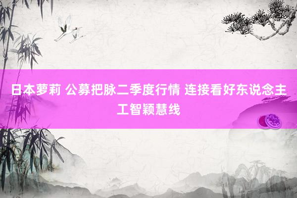 日本萝莉 公募把脉二季度行情 连接看好东说念主工智颖慧线