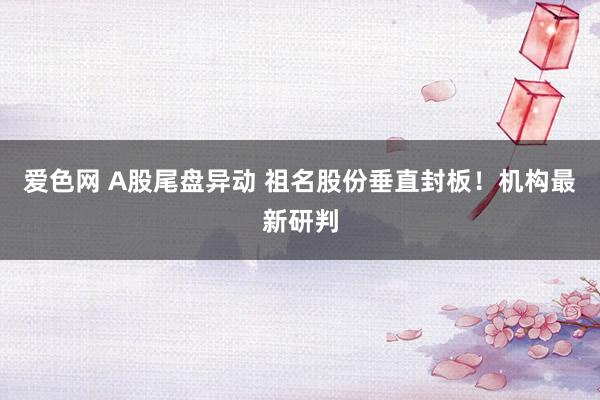 爱色网 A股尾盘异动 祖名股份垂直封板！机构最新研判