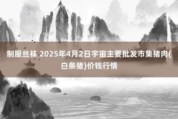 制服丝袜 2025年4月2日宇宙主要批发市集猪肉(白条猪)价钱行情