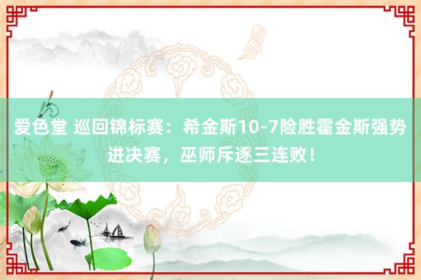 爱色堂 巡回锦标赛：希金斯10-7险胜霍金斯强势进决赛，巫师斥逐三连败！
