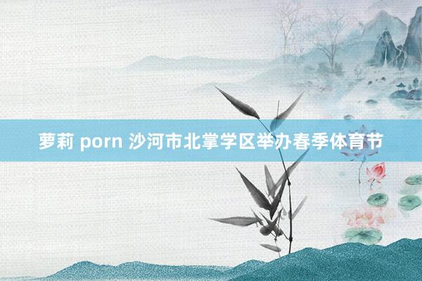萝莉 porn 沙河市北掌学区举办春季体育节
