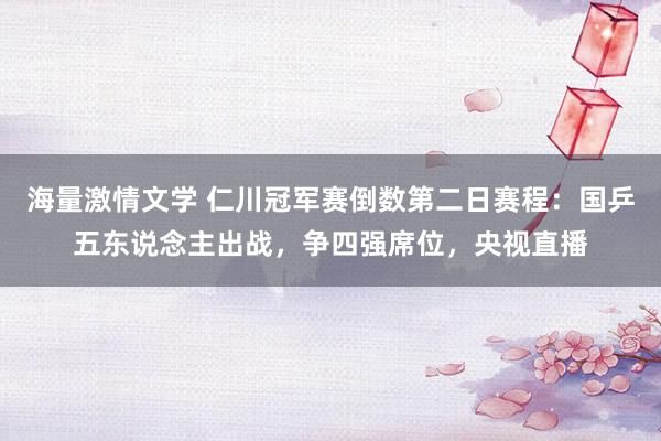 海量激情文学 仁川冠军赛倒数第二日赛程：国乒五东说念主出战，争四强席位，央视直播