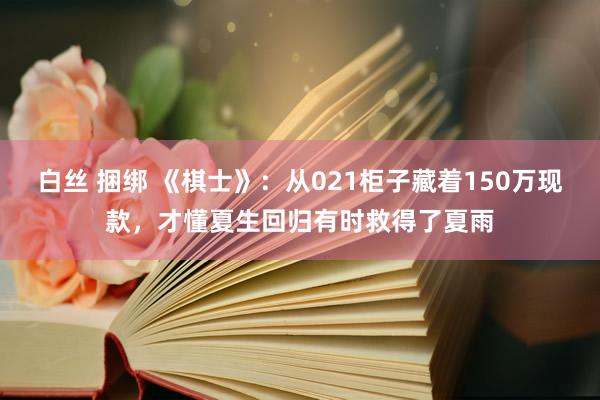白丝 捆绑 《棋士》：从021柜子藏着150万现款，才懂夏生回归有时救得了夏雨