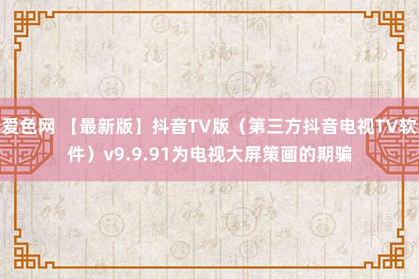 爱色网 【最新版】抖音TV版（第三方抖音电视TV软件）v9.9.91为电视大屏策画的期骗