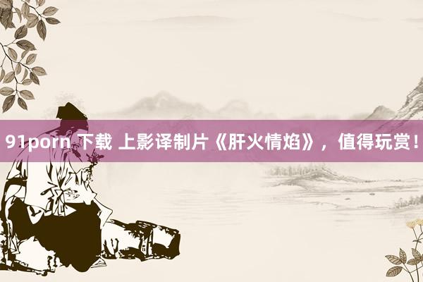 91porn 下载 上影译制片《肝火情焰》，值得玩赏！