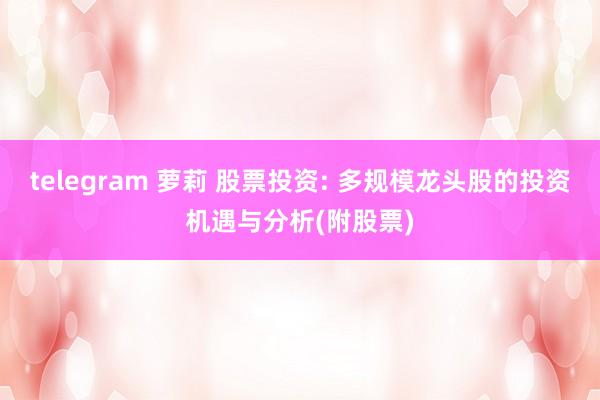 telegram 萝莉 股票投资: 多规模龙头股的投资机遇与分析(附股票)