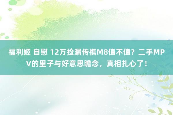 福利姬 自慰 12万捡漏传祺M8值不值？二手MPV的里子与好意思瞻念，真相扎心了！