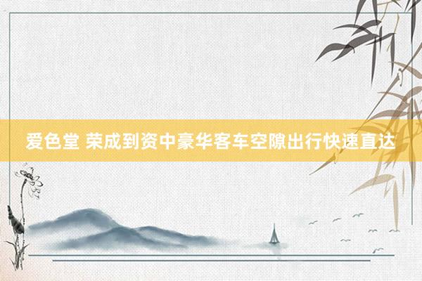 爱色堂 荣成到资中豪华客车空隙出行快速直达