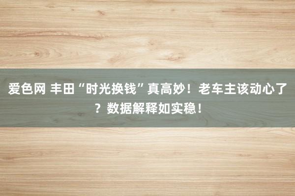 爱色网 丰田“时光换钱”真高妙！老车主该动心了？数据解释如实稳！