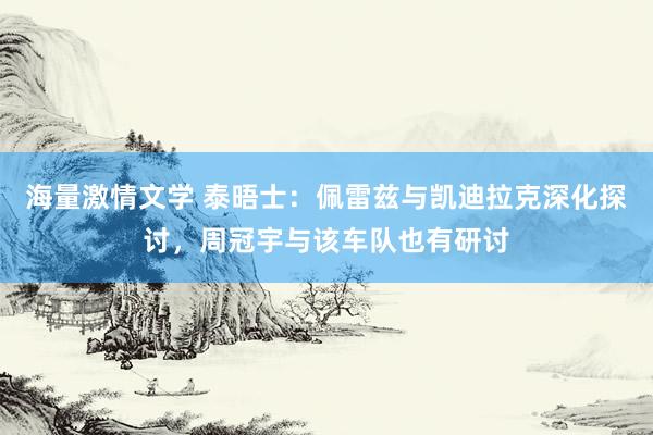 海量激情文学 泰晤士：佩雷兹与凯迪拉克深化探讨，周冠宇与该车队也有研讨
