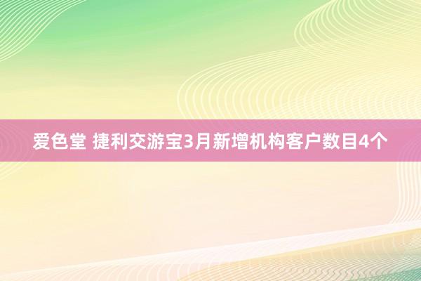 爱色堂 捷利交游宝3月新增机构客户数目4个