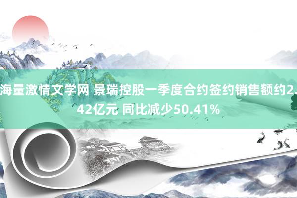 海量激情文学网 景瑞控股一季度合约签约销售额约2.42亿元 同比减少50.41%