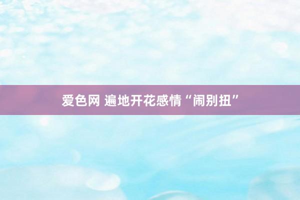 爱色网 遍地开花感情“闹别扭”