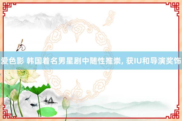 爱色影 韩国着名男星剧中随性推崇， 获IU和导演奖饰