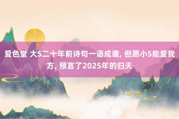 爱色堂 大S二十年前诗句一语成谶， 但愿小S能爱我方， 预言了2025年的归天