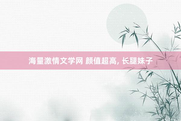 海量激情文学网 颜值超高， 长腿妹子