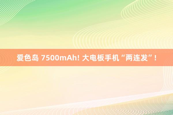 爱色岛 7500mAh! 大电板手机“两连发”!