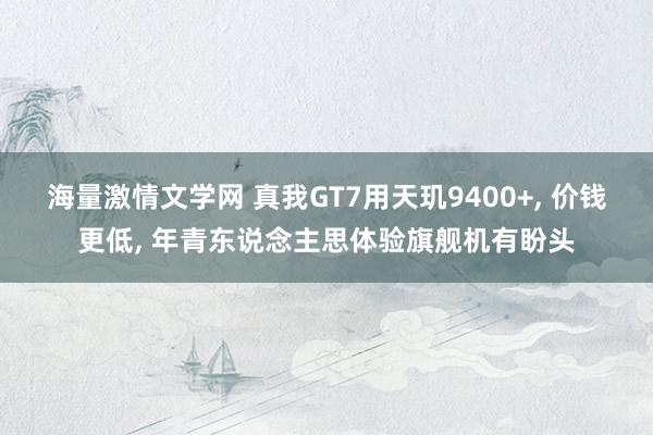 海量激情文学网 真我GT7用天玑9400+， 价钱更低， 年青东说念主思体验旗舰机有盼头