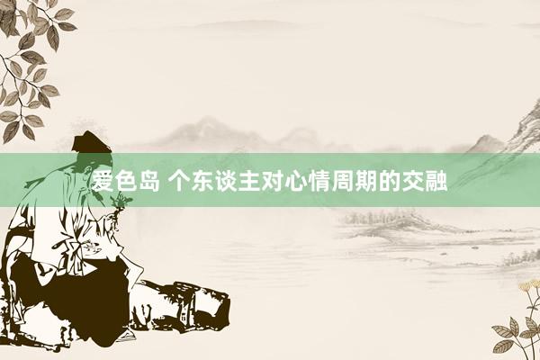 爱色岛 个东谈主对心情周期的交融
