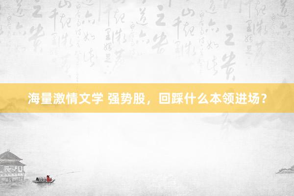 海量激情文学 强势股，回踩什么本领进场？