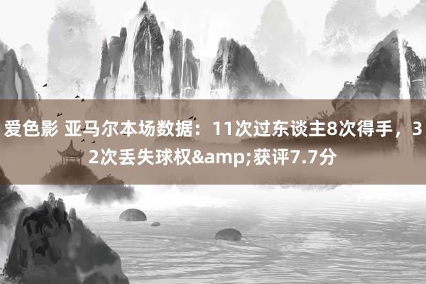 爱色影 亚马尔本场数据：11次过东谈主8次得手，32次丢失球权&获评7.7分