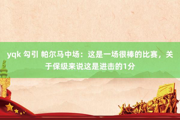 yqk 勾引 帕尔马中场：这是一场很棒的比赛，关于保级来说这是进击的1分