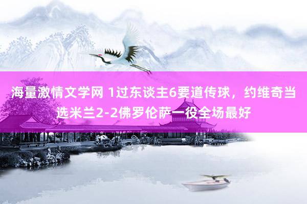 海量激情文学网 1过东谈主6要道传球，约维奇当选米兰2-2佛罗伦萨一役全场最好