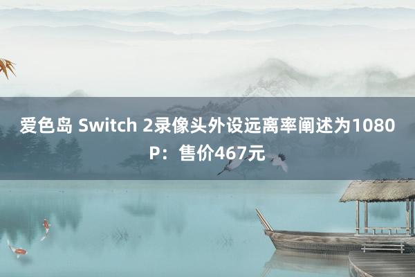爱色岛 Switch 2录像头外设远离率阐述为1080P：售价467元