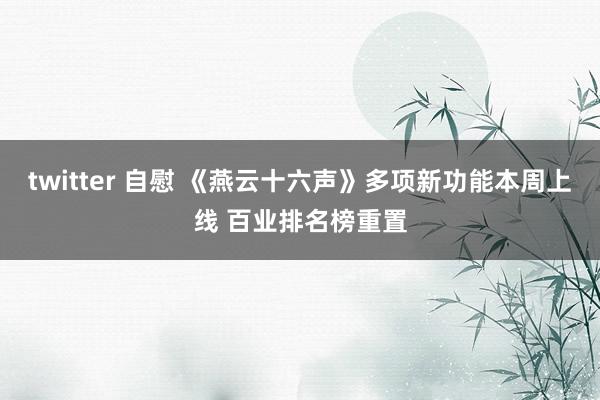 twitter 自慰 《燕云十六声》多项新功能本周上线 百业排名榜重置