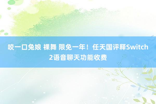 咬一口兔娘 裸舞 限免一年！任天国评释Switch2语音聊天功能收费