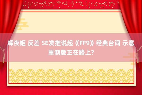 辉夜姬 反差 SE发推说起《FF9》经典台词 示意重制版正在路上?