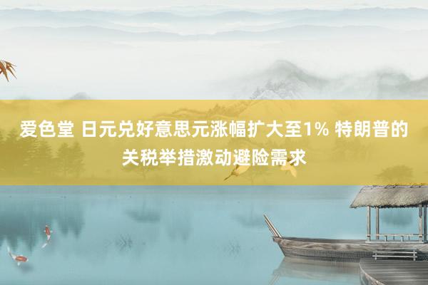 爱色堂 日元兑好意思元涨幅扩大至1% 特朗普的关税举措激动避险需求