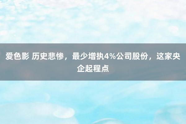 爱色影 历史悲惨，最少增执4%公司股份，这家央企起程点