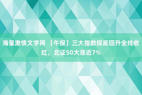 海量激情文学网 【午报】三大指数探底回升全线收红，北证50大涨近7%