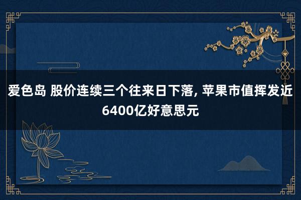 爱色岛 股价连续三个往来日下落， 苹果市值挥发近6400亿好意思元