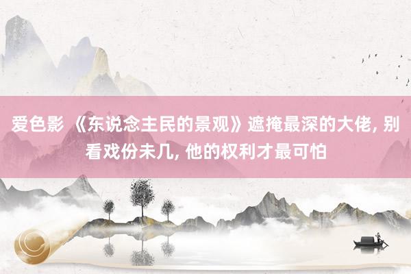 爱色影 《东说念主民的景观》遮掩最深的大佬， 别看戏份未几， 他的权利才最可怕