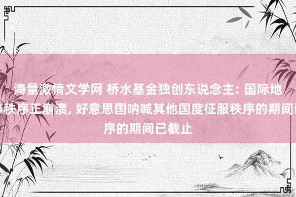 海量激情文学网 桥水基金独创东说念主: 国际地缘政事秩序正崩溃， 好意思国呐喊其他国度征服秩序的期间已截止