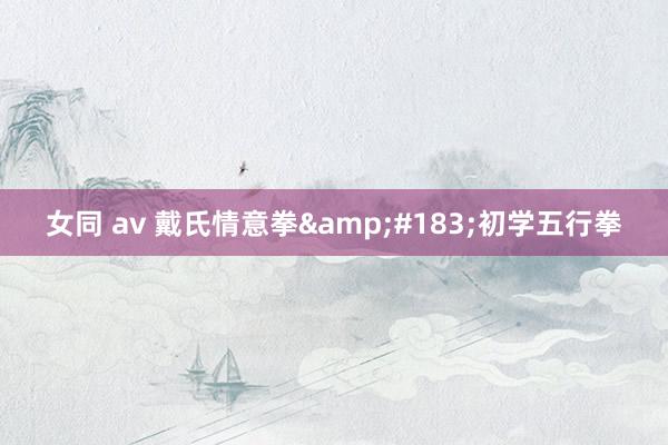 女同 av 戴氏情意拳&#183;初学五行拳