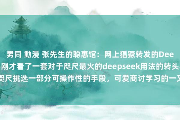 男同 動漫 张先生的聪惠馆：网上猖獗转发的Deepseek用法转头（一）刚才看了一套对于咫尺最火的deepseek用法的转头手段篇，咫尺挑选一部分可操作性的手段，可爱商讨学习的一又友们不错碰行运哈。撑握国产A...