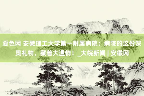 爱色网 安徽理工大学第一附属病院：病院的这份深奥礼物，藏着大温情！_大皖新闻 | 安徽网